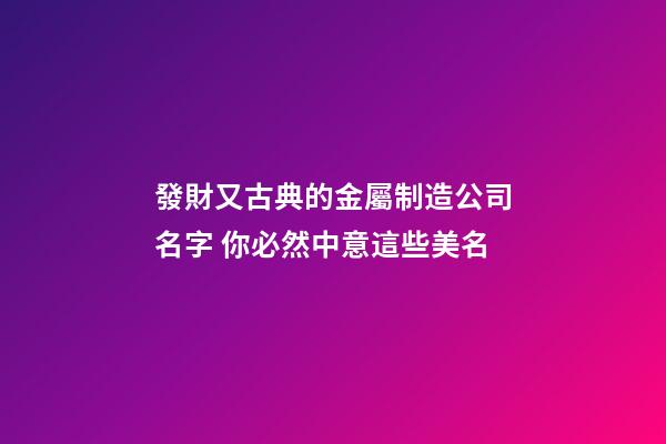 發財又古典的金屬制造公司名字 你必然中意這些美名-第1張-公司起名-玄機派